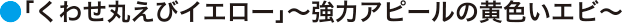 「くわせ丸えびイエロー」～強力アピールの黄色いエビ～